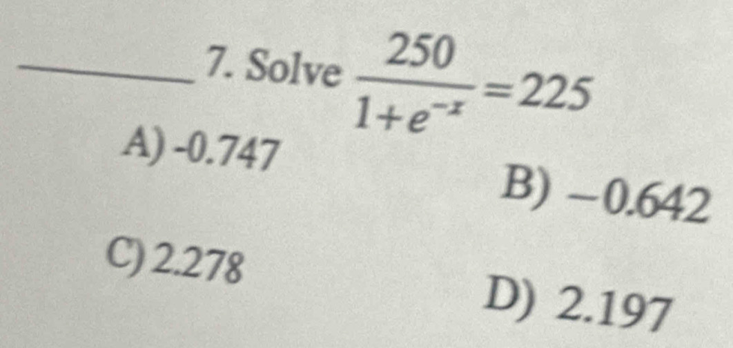 Solve  250/1+e^(-x) =225
A) -0.747 B) −0.642
C) 2.278
D) 2.197