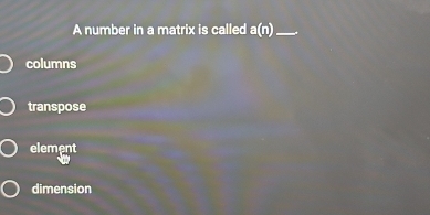 A number in a matrix is called a(n) _
columns
transpose
element
dimension