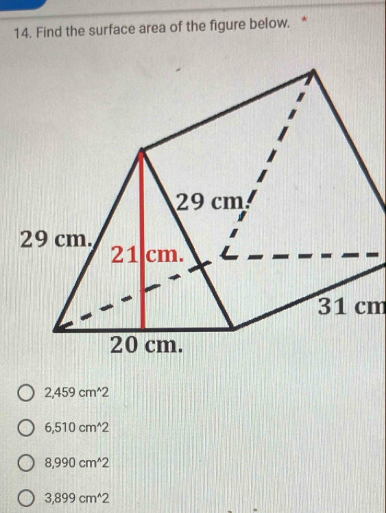 Find the surface area of the figure below. *
31 cm
2,459cm^(wedge)2
6,510cm^(wedge)2
8,990cm^(wedge)2
3,899cm^(wedge)2