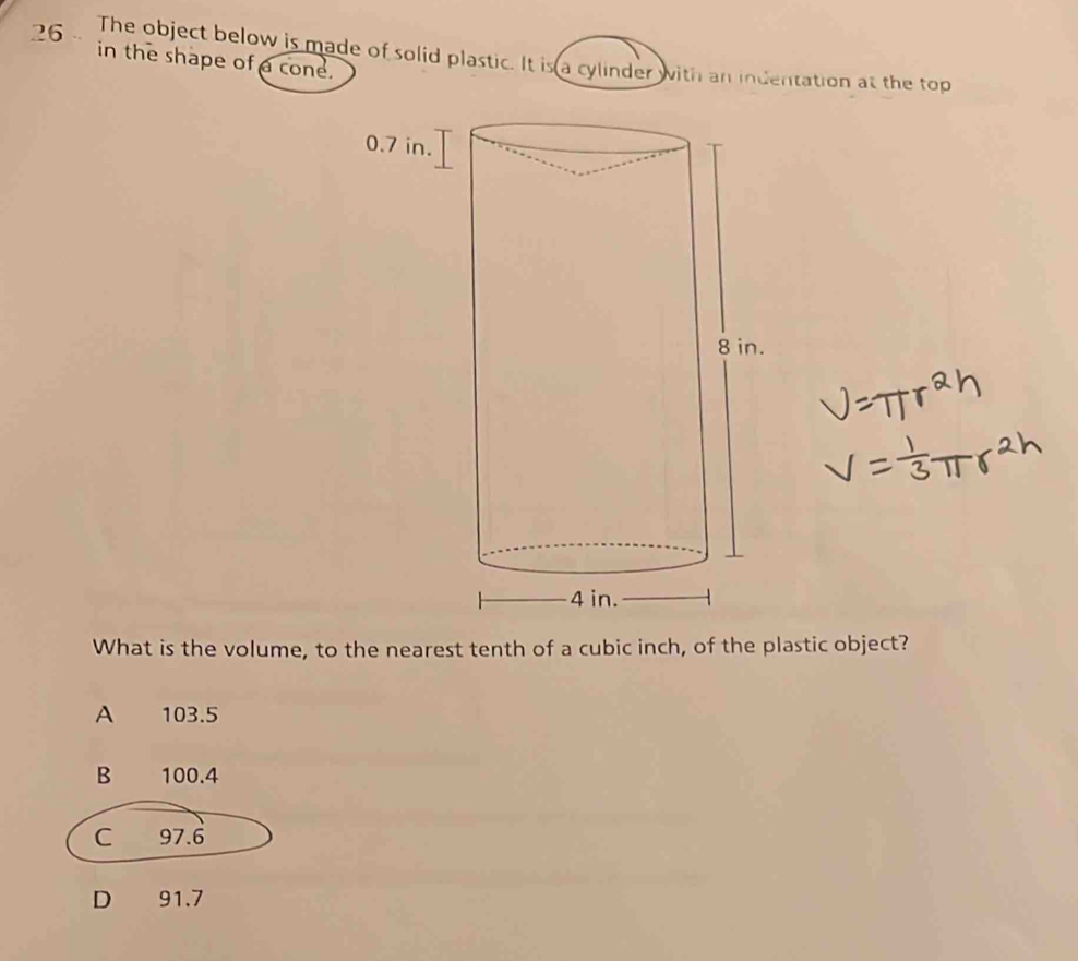 The object below is made of solid plastic. It is a cylinder with an indentation at the top
in the shape of a cone.
0.7 in.
.
What is the volume, to the nearest tenth of a cubic inch, of the plastic object?
A 103.5
B 100.4
C 97.6
D 91.7