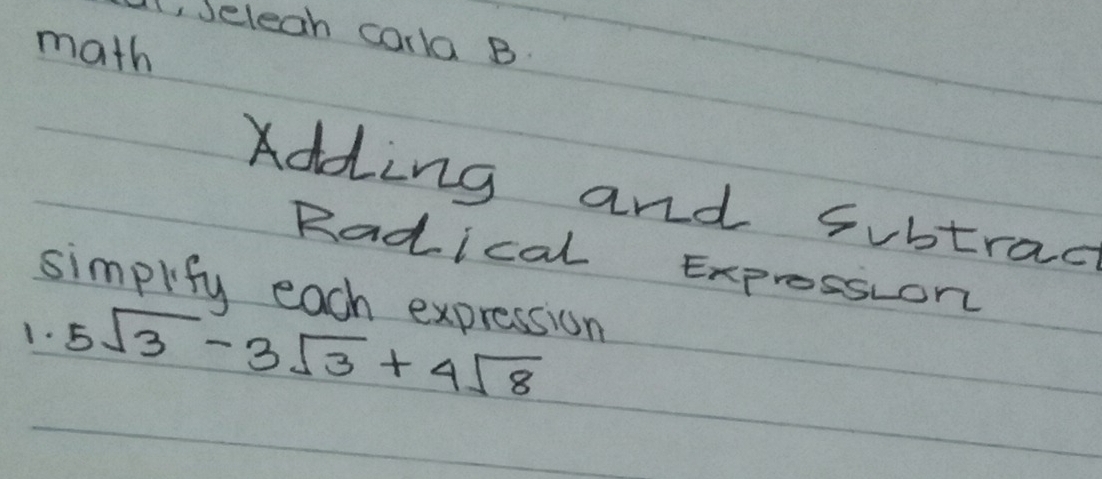 1, Jeleah carla B. 
math 
Adding and subtract 
Radical Exprossion 
simplify each expression 
1. 5sqrt(3)-3sqrt(3)+4sqrt(8)