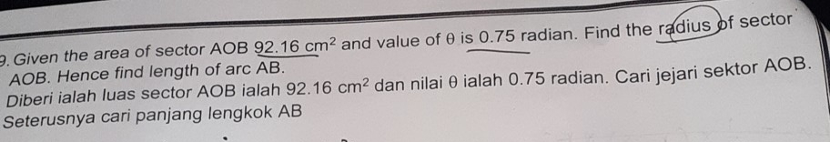 Given the area of sector AOB_ 92.16cm^2 and value ofθ is 0.75 radian. Find the radius of sector
AOB. Hence find length of arc AB. 
Diberi ialah luas sector AOB ialah 92.16cm^2 dan nilai θialah 0.75 radian. Cari jejari sektor AOB. 
Seterusnya cari panjang lengkok AB