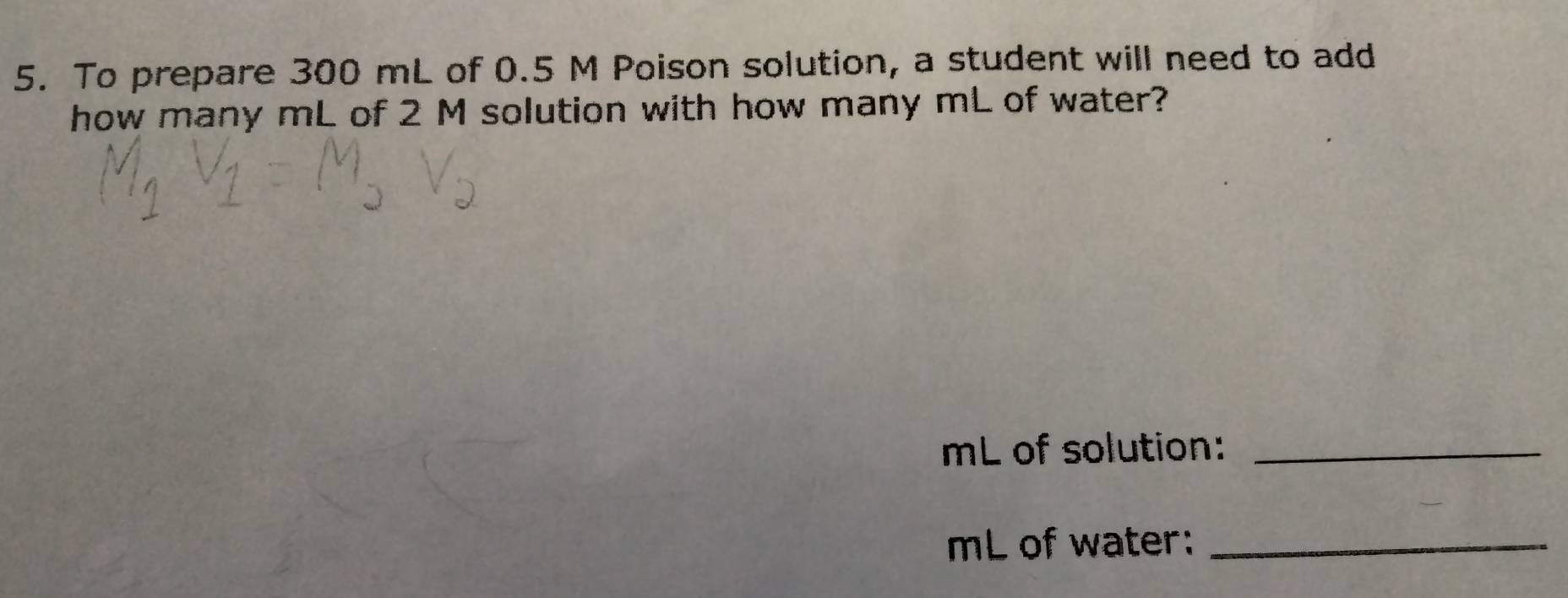 To prepare 300 mL of 0.5 M Poison solution, a student will need to add 
how many mL of 2 M solution with how many mL of water?
mL of solution:_
mL of water:_