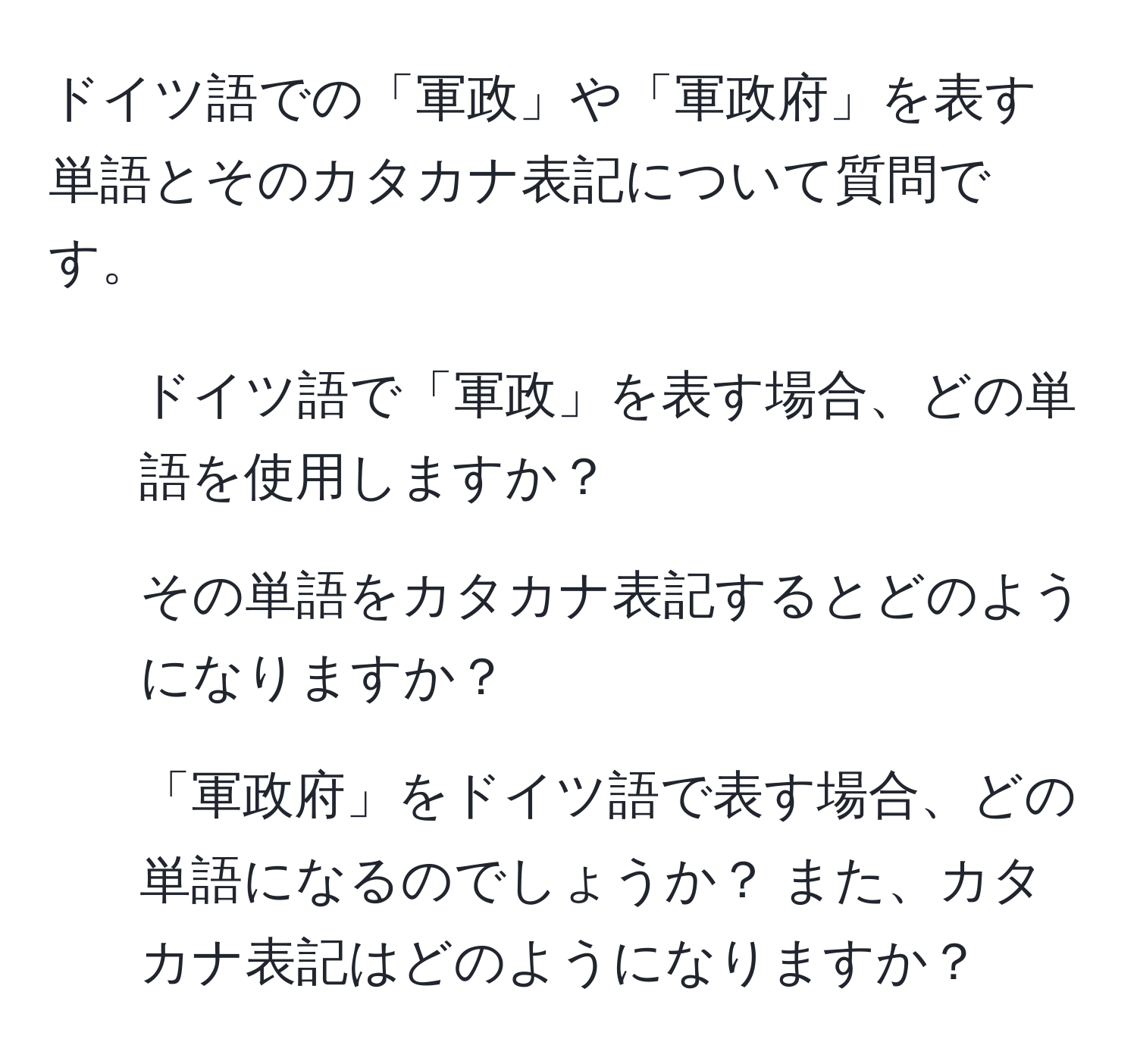 ドイツ語での「軍政」や「軍政府」を表す単語とそのカタカナ表記について質問です。  

1. ドイツ語で「軍政」を表す場合、どの単語を使用しますか？  
2. その単語をカタカナ表記するとどのようになりますか？  
3. 「軍政府」をドイツ語で表す場合、どの単語になるのでしょうか？ また、カタカナ表記はどのようになりますか？