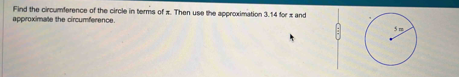 Find the circumference of the circle in terms of π. Then use the approximation 3.14 for π and 
approximate the circumference.