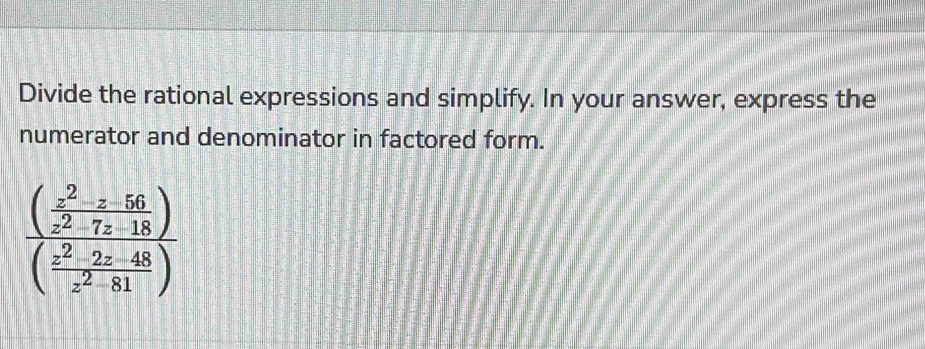 Divide the rational expressions and simplify. In your answer, express the 
numerator and denominator in factored form.
frac ( (z^2-z-56)/z^2-7z-18 )( (z^2-2z-48)/z^2-81 )