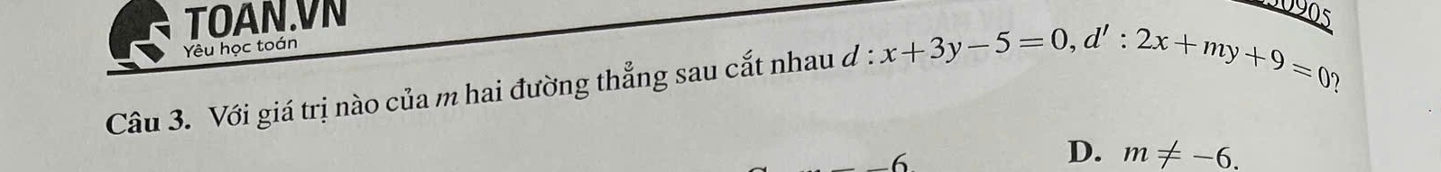 TOAN.VN
Yêu học toán
Câu 3. Với giá trị nào của m hai đường thẳng sau cắt nhau d : x+3y-5=0, d':2x+my+9=0
-6
D. m!= -6.