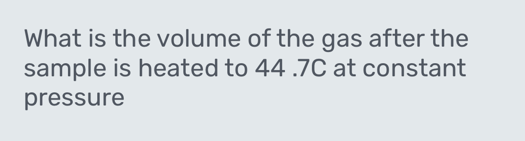 What is the volume of the gas after the 
sample is heated to 44 .7C at constant 
pressure