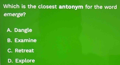 Which is the closest antonym for the word
emerge?
A. Dangle
B. Examine
C. Retreat
D. Explore