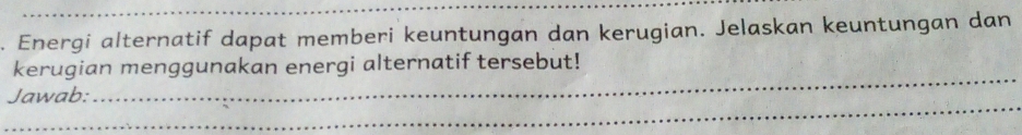 Energi alternatif dapat memberi keuntungan dan kerugian. Jelaskan keuntungan dan 
_ 
kerugian menggunakan energi alternatif tersebut! 
_ 
Jawab: 
_