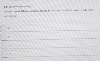 Ban hày chọn đáp on đứng
Số thập phần 0,48 được viết dưới dạng phân số tối giản với mẫu số dương thì mẫu số lớn
hơn tử số là
16
% 4
13
15