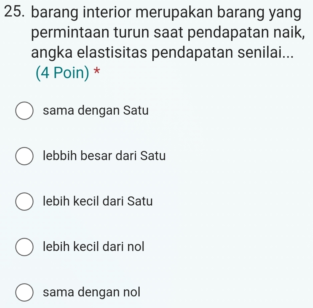 barang interior merupakan barang yang
permintaan turun saat pendapatan naik,
angka elastisitas pendapatan senilai...
(4 Poin) *
sama dengan Satu
lebbih besar dari Satu
lebih kecil dari Satu
lebih kecil dari nol
sama dengan nol