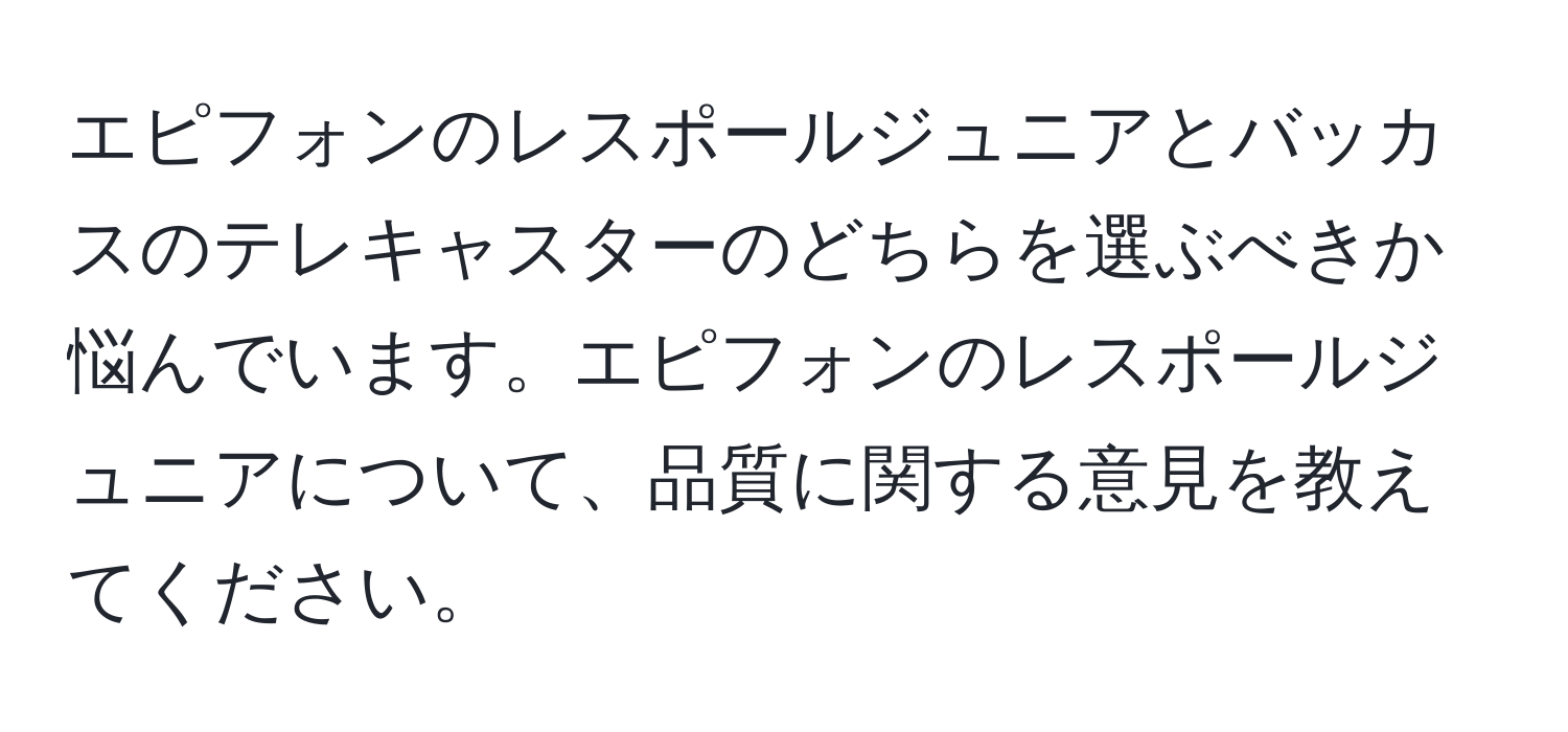 エピフォンのレスポールジュニアとバッカスのテレキャスターのどちらを選ぶべきか悩んでいます。エピフォンのレスポールジュニアについて、品質に関する意見を教えてください。