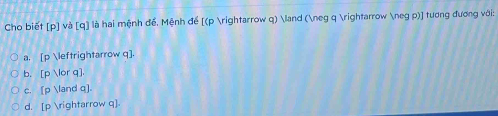 Cho biết [ p ] và [ q ] là hai mệnh để. Mệnh để [(p arrow q) land (neg q arrow neg p)] tương đương với:
a. [p rightarrow q].
b. [ p lor q ].
c. [ p land q ].
d. [ p arrow q ].