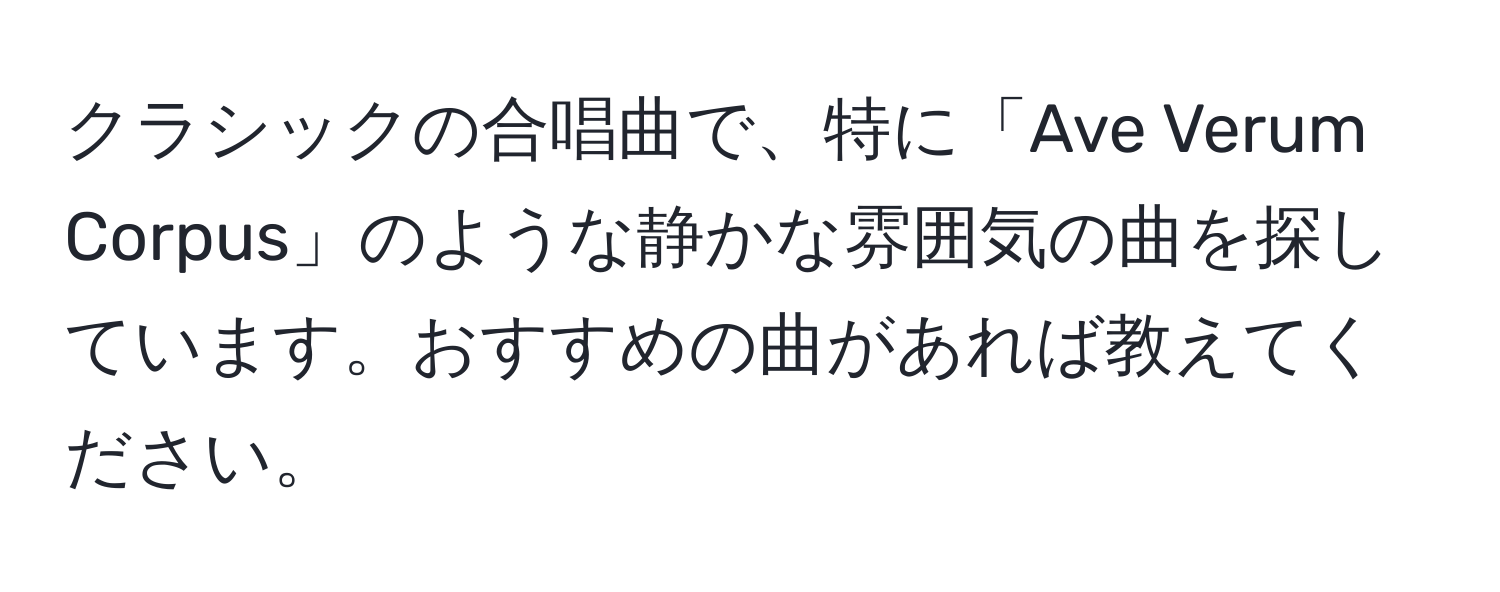 クラシックの合唱曲で、特に「Ave Verum Corpus」のような静かな雰囲気の曲を探しています。おすすめの曲があれば教えてください。