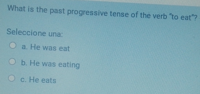 What is the past progressive tense of the verb “to eat”?
Seleccione una:
a. He was eat
b. He was eating
c. He eats