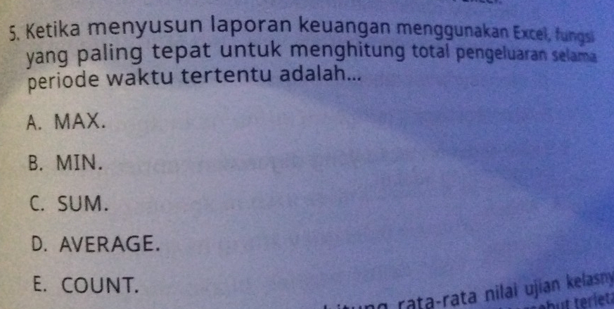 Ketika menyusun laporan keuangan menggunakan Excel, fungsi
yang paling tepat untuk menghitung total pengeluaran selama 
periode waktu tertentu adalah...
A. MAX.
B. MIN.
C. SUM.
D. AVERAGE.
E. COUNT.
raṭa-rata nilai ujian kelasny
but teriet