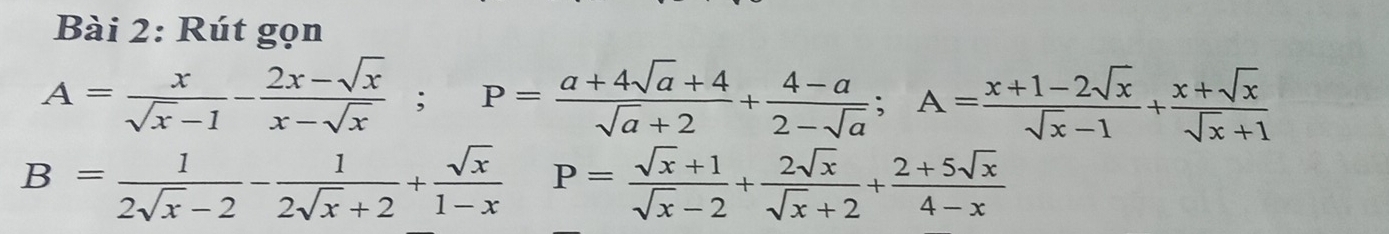 Rút gọn
A= x/sqrt(x)-1 - (2x-sqrt(x))/x-sqrt(x) ; P= (a+4sqrt(a)+4)/sqrt(a)+2 + (4-a)/2-sqrt(a) ; A= (x+1-2sqrt(x))/sqrt(x)-1 + (x+sqrt(x))/sqrt(x)+1 
B= 1/2sqrt(x)-2 - 1/2sqrt(x)+2 + sqrt(x)/1-x  P= (sqrt(x)+1)/sqrt(x)-2 + 2sqrt(x)/sqrt(x)+2 + (2+5sqrt(x))/4-x 