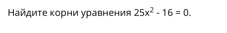 Найдиτе κорни уравнения 25x^2-16=0.