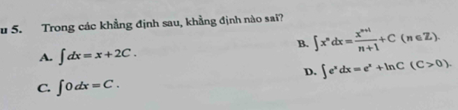 Trong các khẳng định sau, khẳng định nào sai?
A. ∈t dx=x+2C.
B. ∈t x^ndx= (x^(n+1))/n+1 +C(n∈ Z).
D. ∈t e^xdx=e^x+ln C(C>0).
C. ∈t 0dx=C.