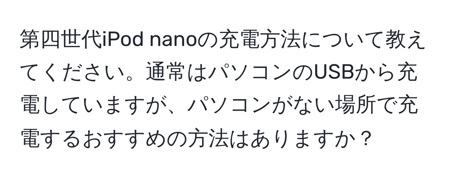 第四世代iPod nanoの充電方法について教えてください。通常はパソコンのUSBから充電していますが、パソコンがない場所で充電するおすすめの方法はありますか？