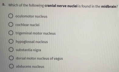 Which of the following cranial nerve nuclei is found in the midbrain?
oculomotor nucleus
cochlear nuclei
trigeminal motor nucleus
hypoglossal nucleus
substantia nigra
dorsal motor nucleus of vagus
abducens nucleus