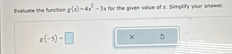 Evaluate the function g(x)=4x^2-3x for the given value of x. Simplify your answer.
g(-5)=□
× 5