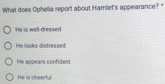 What does Ophelia report about Hamlet's appearance? *
He is well-dressed
He looks distressed
He appears confident
He is cheerful