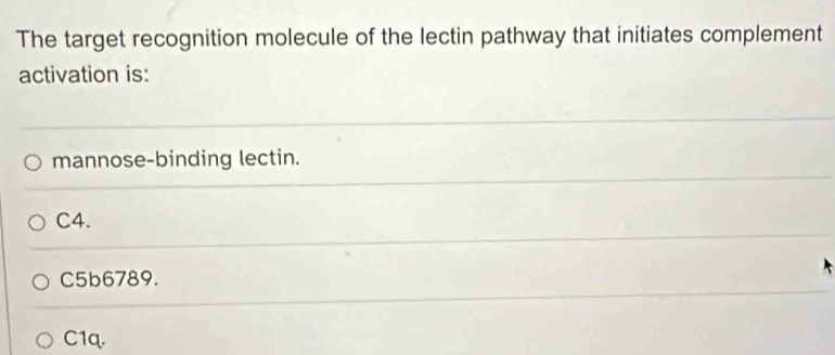 The target recognition molecule of the lectin pathway that initiates complement
activation is:
mannose-binding lectin.
C4.
C5b6789.
C1q.