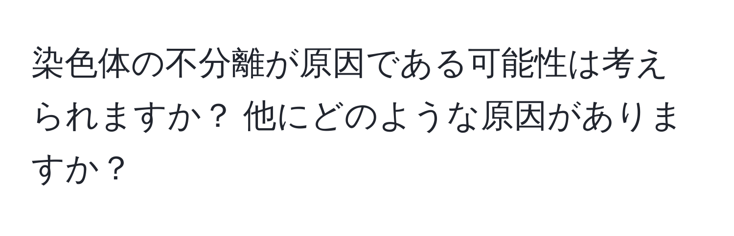 染色体の不分離が原因である可能性は考えられますか？ 他にどのような原因がありますか？