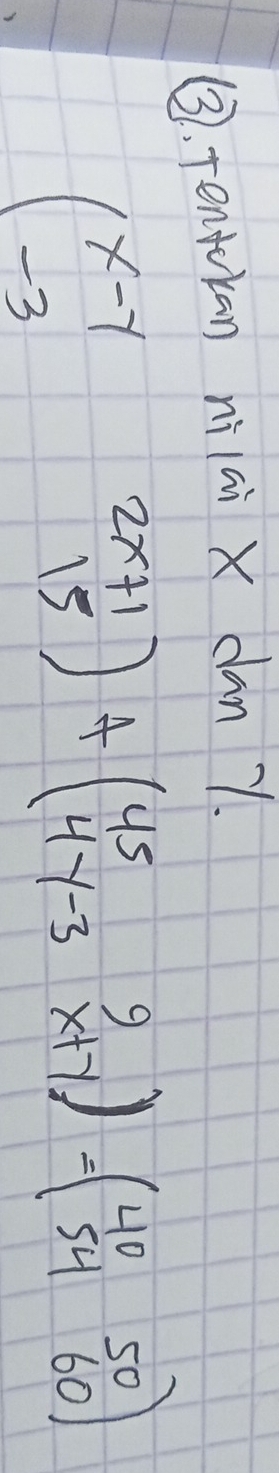 ③. tentokan nilai X dan 7.
beginpmatrix x-y&2x+1 -3&15endpmatrix +beginpmatrix 45&9 4y-3&x+yendpmatrix =beginpmatrix 40&50 54&60endpmatrix