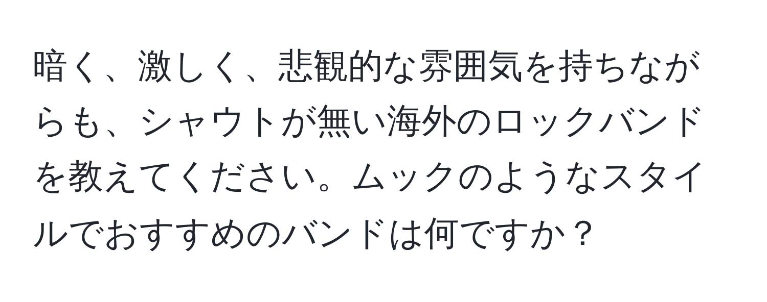 暗く、激しく、悲観的な雰囲気を持ちながらも、シャウトが無い海外のロックバンドを教えてください。ムックのようなスタイルでおすすめのバンドは何ですか？