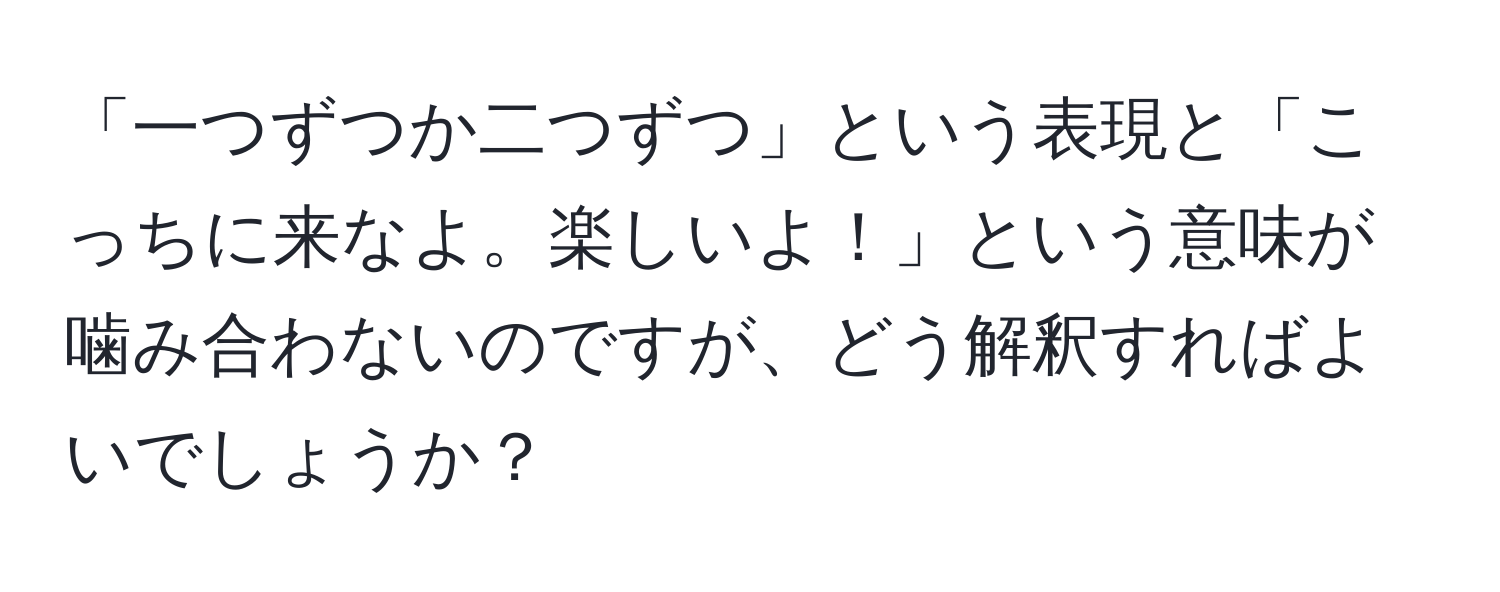 「一つずつか二つずつ」という表現と「こっちに来なよ。楽しいよ！」という意味が噛み合わないのですが、どう解釈すればよいでしょうか？