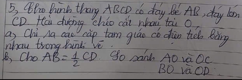 QPro hink thang ABCD do day Be AB, day len
cD fai drong chéo cai whau tai 9
a) Chi Aa cao cāp tam gláo có chàn tib Bàng 
nhau trong hinb 've. 
, Cho AB= 1/2 CD So pank AO va Oc 
BO vaOp