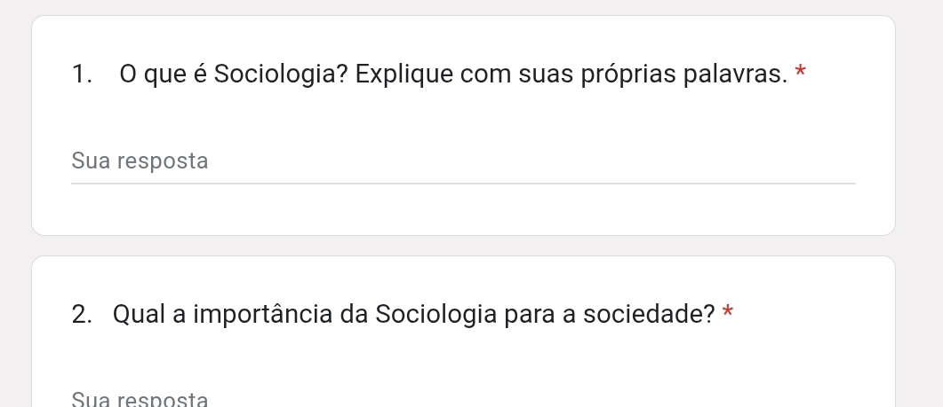 que é Sociologia? Explique com suas próprias palavras. * 
Sua resposta 
2. Qual a importância da Sociologia para a sociedade? * 
Sua resposta