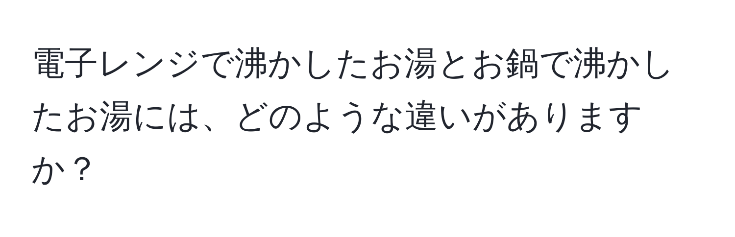 電子レンジで沸かしたお湯とお鍋で沸かしたお湯には、どのような違いがありますか？