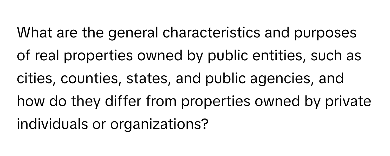 What are the general characteristics and purposes of real properties owned by public entities, such as cities, counties, states, and public agencies, and how do they differ from properties owned by private individuals or organizations?