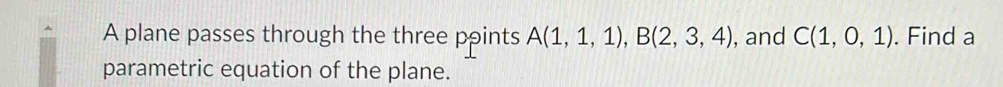 A plane passes through the three ppints A(1,1,1), B(2,3,4) , and C(1,0,1). Find a 
parametric equation of the plane.