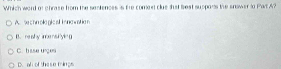 Which word or phrase from the sentences is the context clue that best supports the answer to Part A?
A. technological innovation
B. really intensifying
C. base urges
D. all of these things