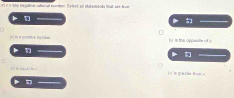 Let x=a my negalive rational number. Select all statements that are true

5
x] is a positive number | x| is the opposite of x.
 x ] is equal to x [x] is greater than x.