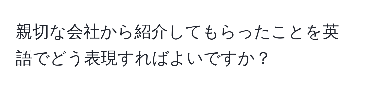 親切な会社から紹介してもらったことを英語でどう表現すればよいですか？