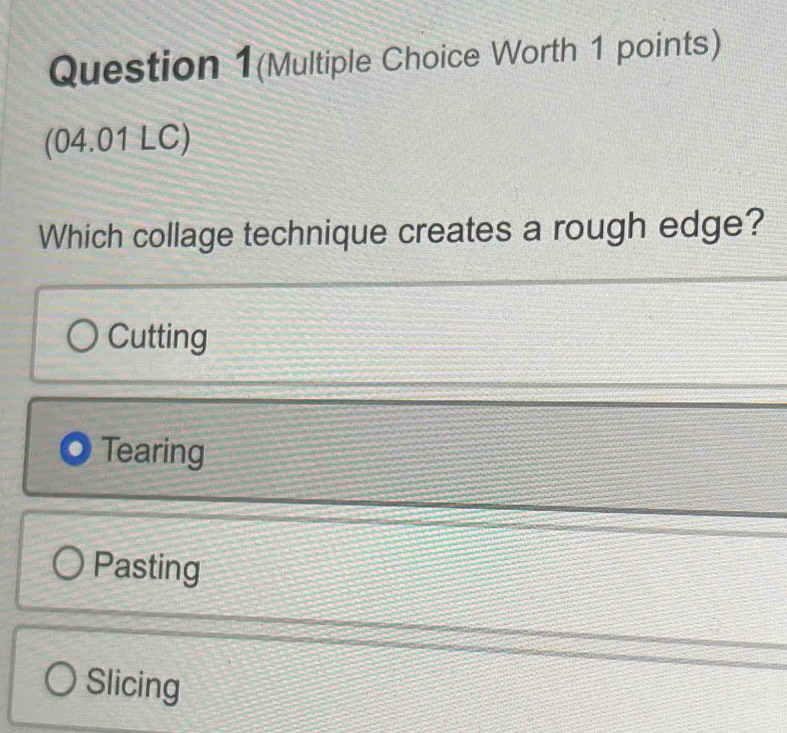 Question 1(Multiple Choice Worth 1 points)
(04.01 LC)
Which collage technique creates a rough edge?
Cutting
Tearing
Pasting
Slicing