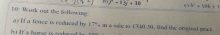 j^2-13j+30
c) h^2+10h+1
10: Work out the following: 
a) If a fence is reduced by 17% in a sale to £340.30, find the original price. 
b) If a horse is reduced by