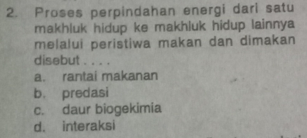 Proses perpindahan energi dari satu
makhluk hidup ke makhluk hidup lainnya 
melalui peristiwa makan dan dimakan
disebut . . . .
a. rantai makanan
b. predasi
c. daur biogekimia
d. interaksi