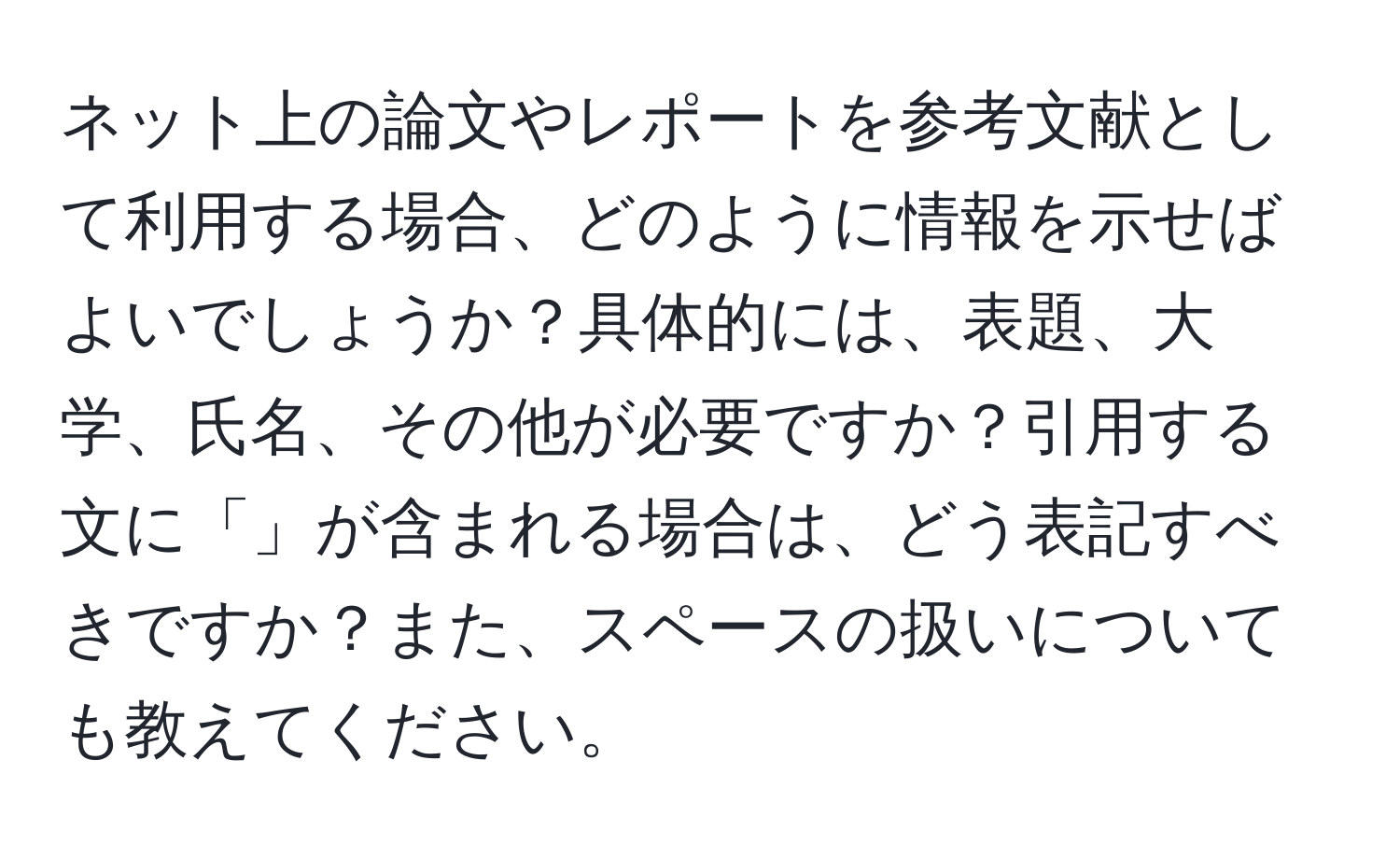 ネット上の論文やレポートを参考文献として利用する場合、どのように情報を示せばよいでしょうか？具体的には、表題、大学、氏名、その他が必要ですか？引用する文に「」が含まれる場合は、どう表記すべきですか？また、スペースの扱いについても教えてください。