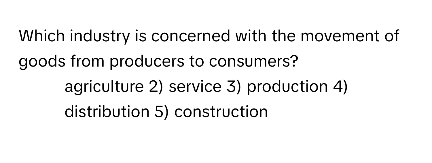 Which industry is concerned with the movement of goods from producers to consumers?
1) agriculture 2) service 3) production 4) distribution 5) construction