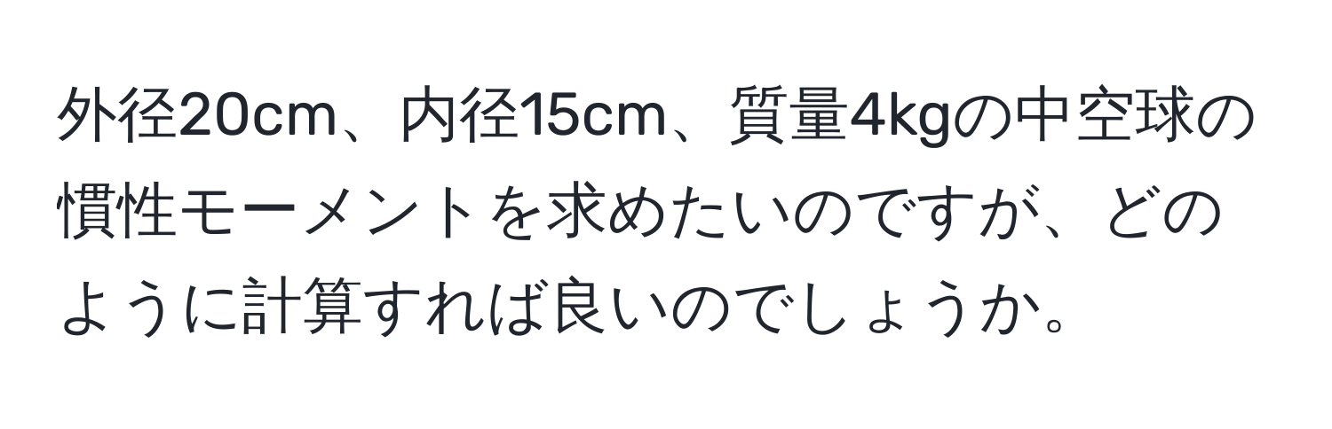 外径20cm、内径15cm、質量4kgの中空球の慣性モーメントを求めたいのですが、どのように計算すれば良いのでしょうか。