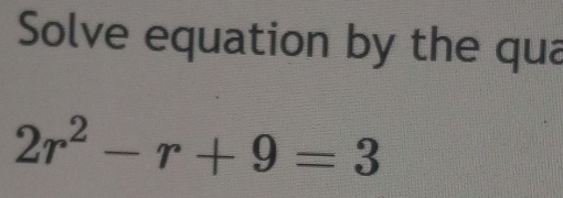 Solve equation by the qua
2r^2-r+9=3