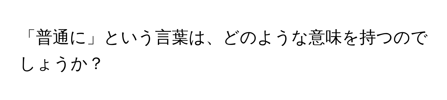 「普通に」という言葉は、どのような意味を持つのでしょうか？