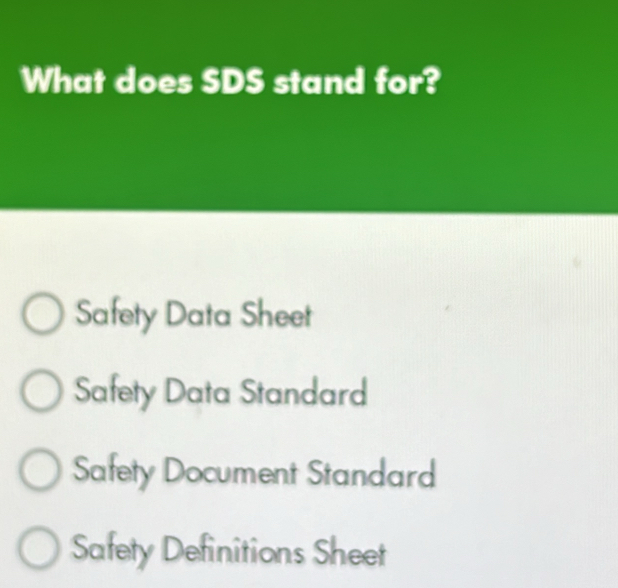 What does SDS stand for?
Safety Data Sheet
Safety Data Standard
Safety Document Standard
Safety Definitions Sheet